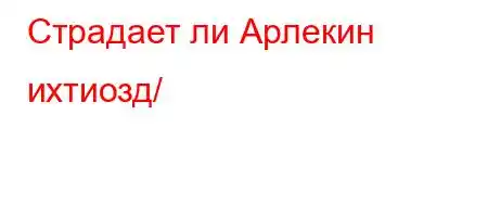 Страдает ли Арлекин ихтиозд/